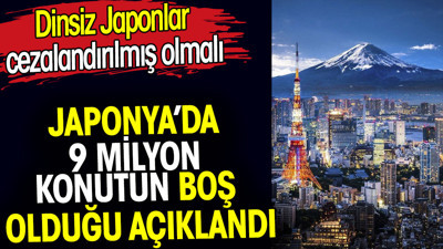 Japonya’da 9 milyon konutun boş olduğu açıklandı. Dinsiz Japonlar cezalandırılmış olmalı