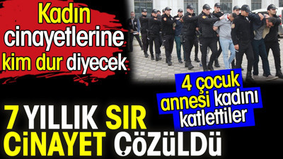 7 yıllık sır cinayet çözüldü. Kadın cinayetlerine kim dur diyecek. 4 çocuk annesi kadını katlettiler