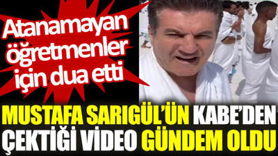 Mustafa Sarıgül'ün Kabe'den çektiği video gündem oldu: Atanamayan öğretmenler için dua etti