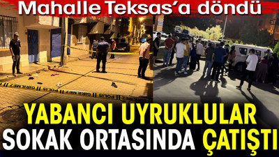 Yabancı uyruklular sokak ortasına çatıştı. Mahalle Teksas'a döndü