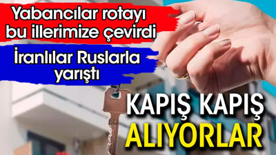 Yabancılar rotayı bu illerimize çevirdi. Kapış kapış alıyorlar