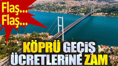 Son dakika... Köprü geçiş ücretlerine zam geldi!