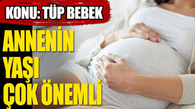 Tüp bebek tedavisinde annenin yaşı çok önemli
