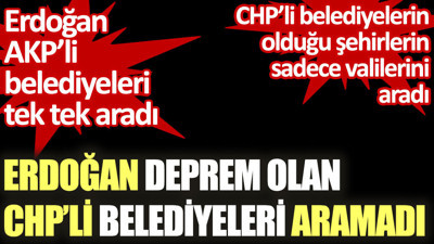 Erdoğan deprem olan CHP'li belediyeleri aramadı. AKP’li belediyeleri tek tek aradı