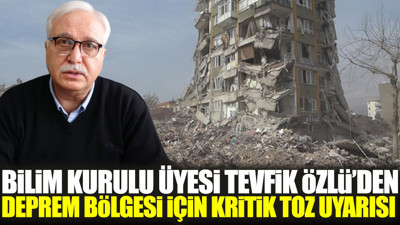 Bilim Kurulu Üyesi Tevfik Özlü’den deprem bölgesi için kritik toz uyarısı