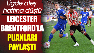 Leicester Brentford ile puanları paylaştı. Ateş hattına düştü