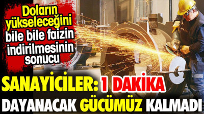 Sanayiciler: 1 dakika dayanacak gücümüz kalmadı