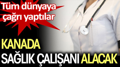 Kanada sağlık çalışanı alacak. Tüm dünyaya çağrı yaptılar
