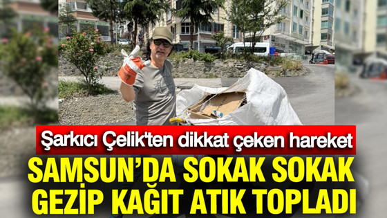 Ünlü şarkıcı Çelik Samsun’da sokak sokak gezip kağıt atık topladı