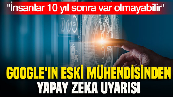Google'ın eski mühendisinden yapay zeka uyarısı: İnsanlar 10 yıl sonra var olmayabilir