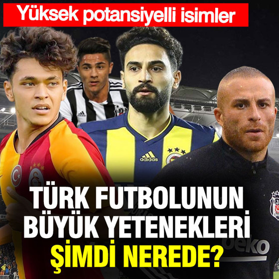 Türk futbolunun büyük yetenekleri şimdi nerede? Yüksek potansiyeller