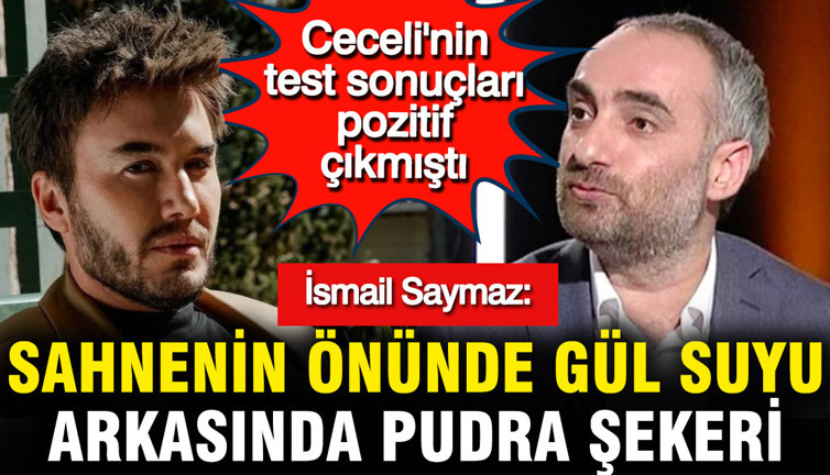 Ceceli'nin test sonuçları pozitif çıkmıştı... İsmail Saymaz: Sahnenin önünde gül suyu, arkasında pudra şekeri
