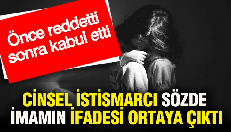 Cinsel istismarcı sözde imamın ifadesi ortaya çıktı: Önce reddetti sonra kabul etti