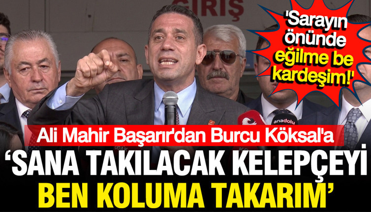 Ali Mahir Başarır'dan Burcu Köksal'a: Sana takılacak kelepçeyi ben koluma takarım ama sen de eğilme