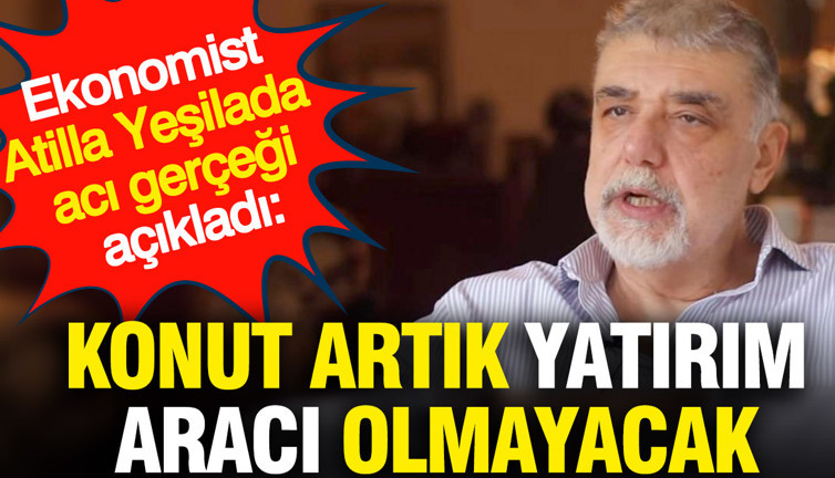 Ekonomist Atilla Yeşilada acı gerçeği açıkladı: Konut artık yatırım aracı olmayacak