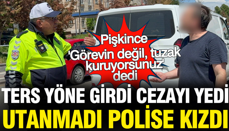 Ters yöne girdi cezayı yedi... Pişkince polise kızdı