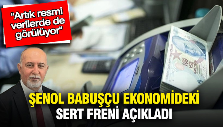 Şenol Babuşçu ekonomideki sert freni açıkladı: “Artık resmi verilerde de görülüyor”