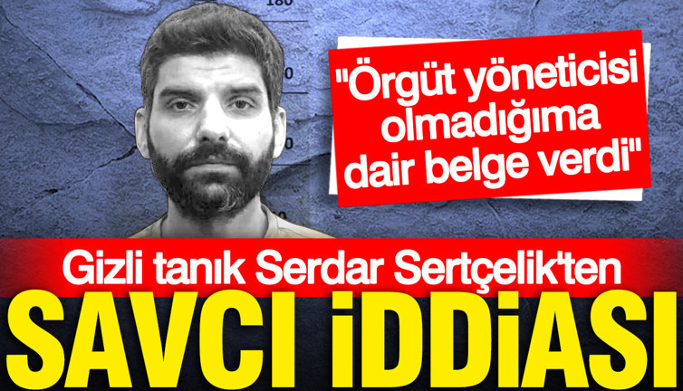 Gizli tanık Serdar Sertçelik'ten savcı iddiası: Bana örgüt yöneticisi olmadığıma dair belge verdi