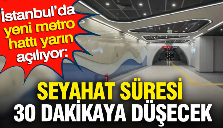 İstanbul'da yeni metro hattı yarın açılıyor: Seyahat süresi 30 dakikaya düşecek
