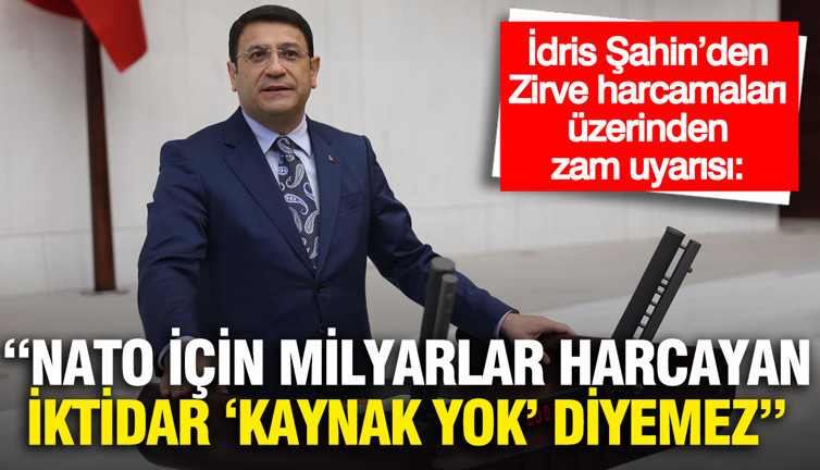 İdris Şahin: "NATO için milyarlar harcayan iktidar vatandaşa ‘kaynak yok’ diyemez"