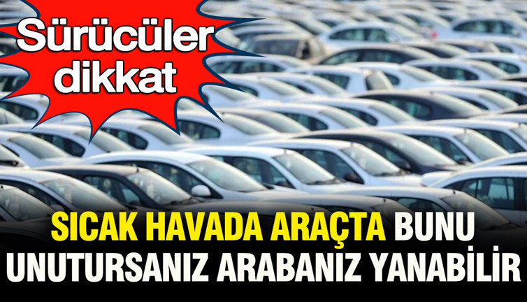 Sürücüler dikkat: Sıcak havada araçta bunu unutursanız otomobiliniz yanabilir