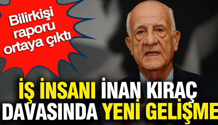 İş insanı İnan Kıraç davasında yeni gelişme: Bilirkişi raporu ortaya çıktı