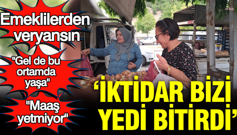 Emeklilerden veryansın: "Bu iktidar yedi bizi, bitirdi"