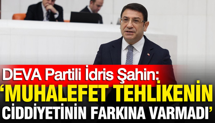 DEVA Partili İdris Şahin: 'Muhalefet tehlikenin ciddiyetinin farkında bile değil'