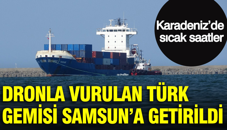 Karadeniz’de sıcak saatler: Dronla vurulan Türk Gemisi Samsun’a getirildi