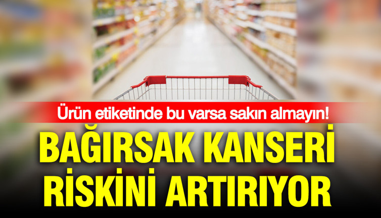 Ürün etiketinde bu varsa sakın almayın: Bağırsak kanseri riskini artırıyor