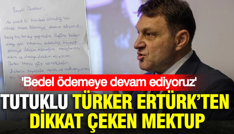 Tutuklu Türker Ertürk’ten dikkat çeken mektup: 'Bedel ödemeye devam ediyoruz'