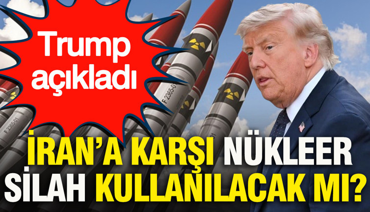 Trump açıkladı: İran’a karşı nükleer silah kullanılacak mı?