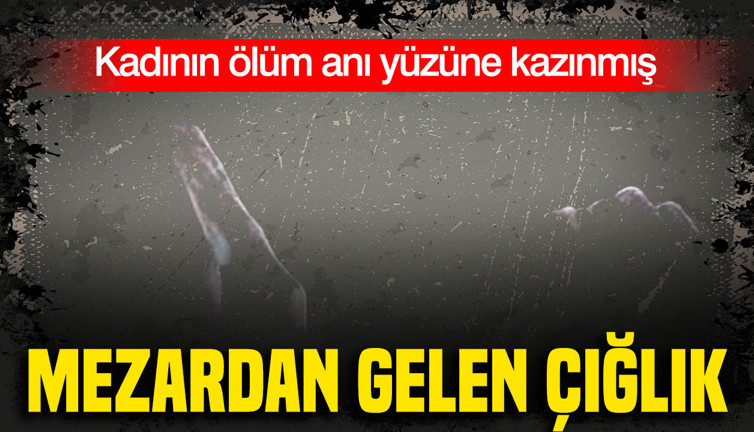 Mezardan gelen çığlık: Kadının ölüm anı yüzüne kazınmış