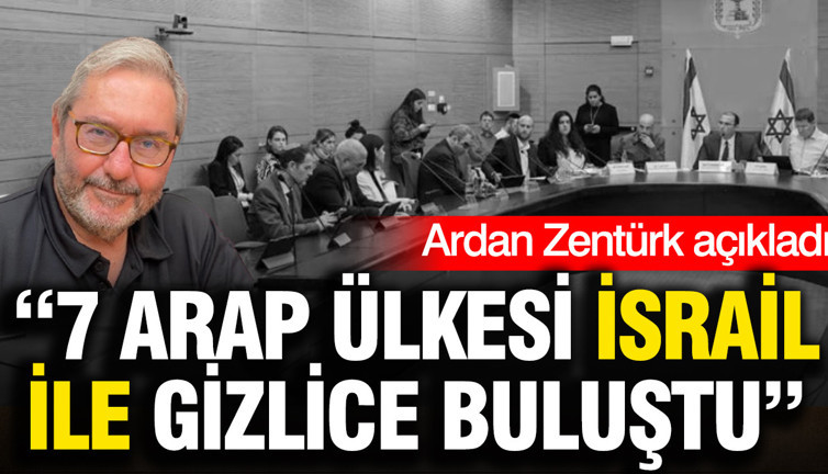 Gazeteci Ardan Zentürk açıkladı: 7 Arap ülkesi İsrail ile gizlice buluştu