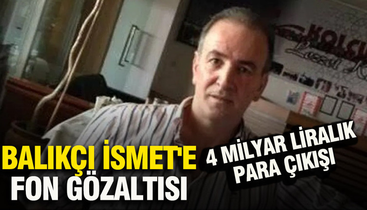 Balıkçı İsmet'e fon gözaltısı: 4 milyar liralık para çıkışı