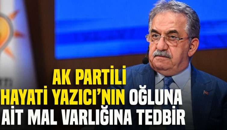 AK Partili Hayati Yazıcı’nın oğluna ait mal varlığına tedbir