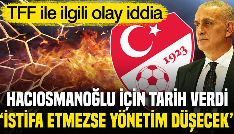 TFF ile ilgili olay iddia: Hacıosmanoğlu istifa için tarih verdi