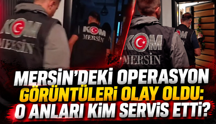 Mersin'deki operasyon görüntüleri olay oldu: O anları kim servis etti?