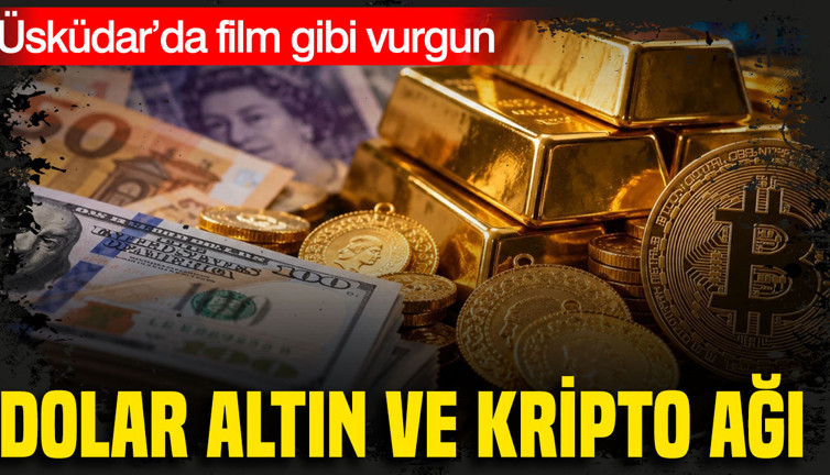 Dolar, altın ve kripto ağı: Üsküdar’da film gibi vurgun