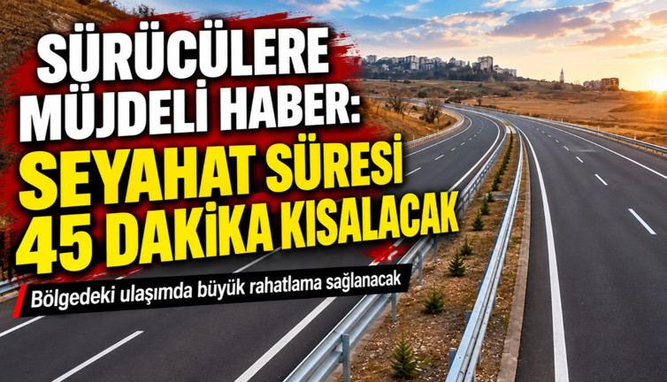 Sürücülere müjdeli haber: Seyahat süresi 45 dakika kısalacak