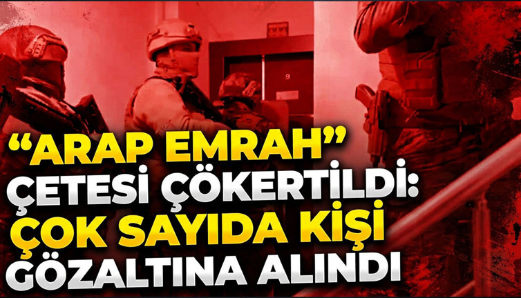 “Arap Emrah” çetesi çökertildi: Çok sayıda kişi gözaltına alındı