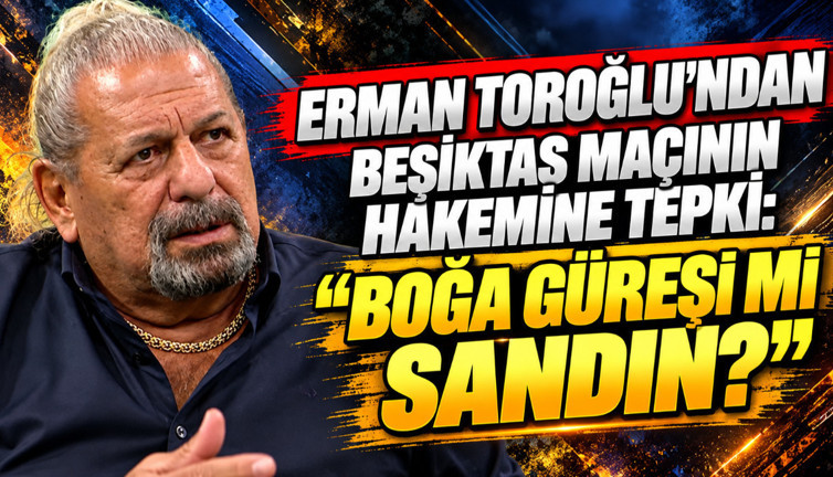 Erman Toroğlu'ndan Beşiktaş maçının hakemine tepki: 'Boğa güreşi mi sandın?'