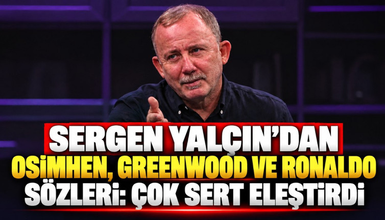 Sergen Yalçın’dan Osimhen, Greenwood ve Ronaldo sözleri: Çok sert eleştirdi