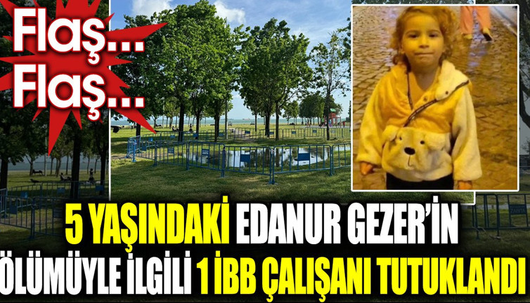 Flaş... Flaş... 5 yaşındaki Edanur Gezer’in ölümüyle ilgili 1 İBB çalışanı tutuklandı
