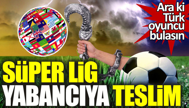 Süper Lig yabancıya teslim!