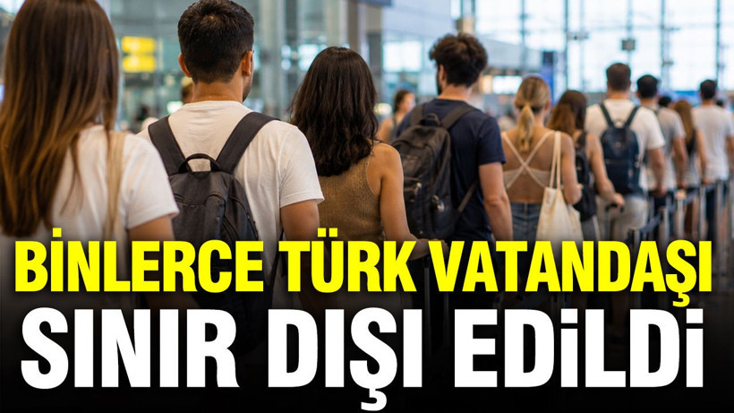 Binlerce Türk vatandaşı sınır dışı edildi: Veriler açıklandı - Resim: 1