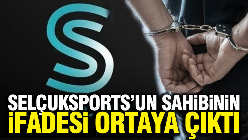 Selçuksports'un sahibinin ifadesi ortaya çıktı