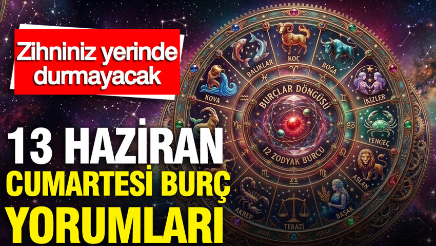 13 Haziran Cumartesi günlük burç yorumları: Zihniniz yerinde durmayacak