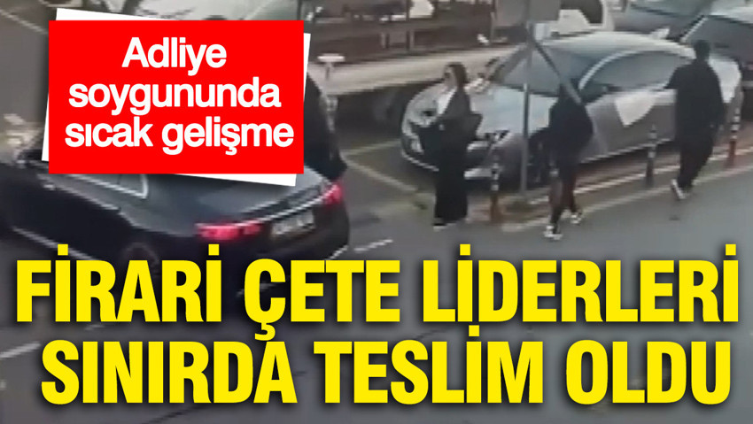 Adliye soygununda sıcak gelişme: Firari çete liderleri sınırda teslim oldu