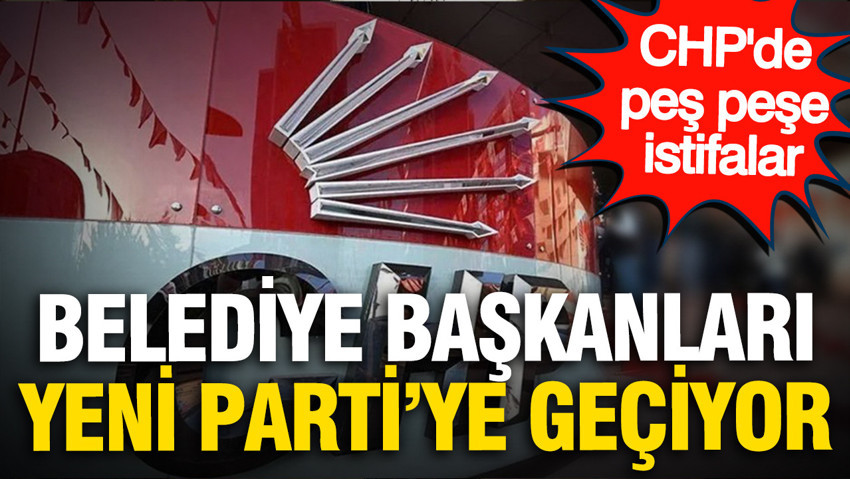CHP'de istifa dalgası büyüyor: Belediye başkanları YENİ Parti'ye geçiyor